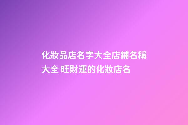 化妝品店名字大全店鋪名稱大全 旺財運的化妝店名-第1張-店鋪起名-玄機派